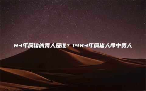 83年属猪的贵人是谁？1983年属猪人命中贵人