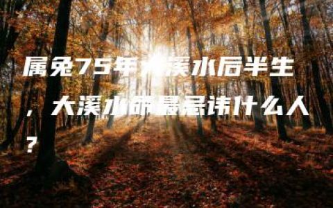 属兔75年大溪水后半生，大溪水命最忌讳什么人？