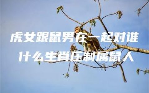 虎女跟鼠男在一起对谁 什么生肖压制属鼠人