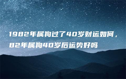 1982年属狗过了40岁财运如何，82年属狗40岁后运势好吗