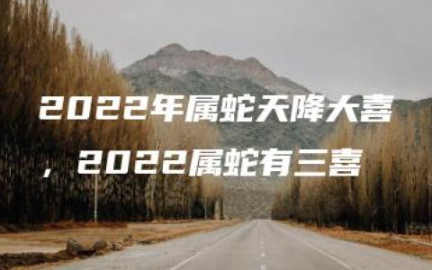 2022年属蛇天降大喜，2022属蛇有三喜