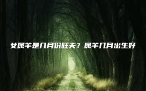 女属羊是几月份旺夫？属羊几月出生好