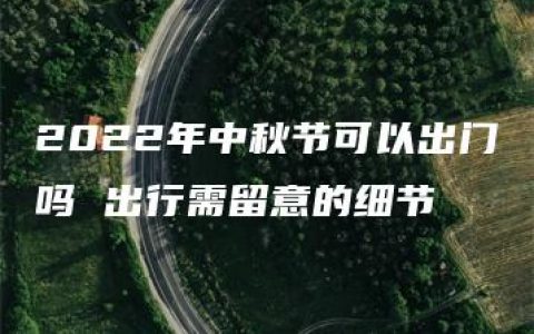 2022年中秋节可以出门吗 出行需留意的细节