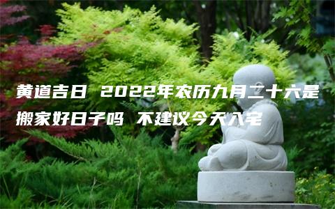 黄道吉日 2022年农历九月二十六是搬家好日子吗 不建议今天入宅