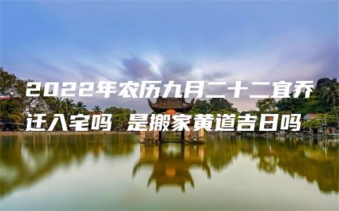 2022年农历九月二十二宜乔迁入宅吗 是搬家黄道吉日吗