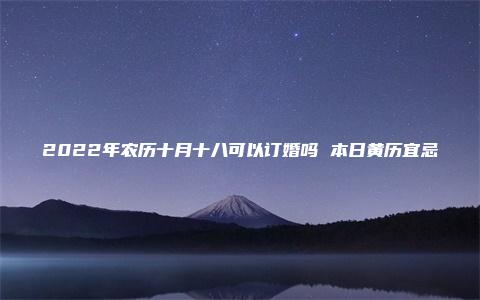 2022年农历十月十八可以订婚吗 本日黄历宜忌