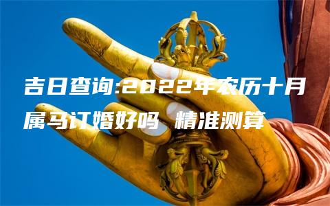 吉日查询:2022年农历十月属马订婚好吗 精准测算