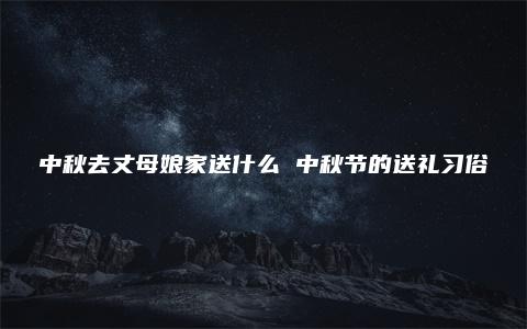 中秋去丈母娘家送什么 中秋节的送礼习俗