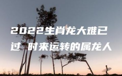 2022生肖龙大难已过 时来运转的属龙人