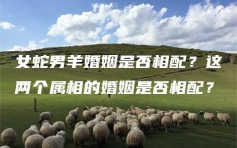 女蛇男羊婚姻是否相配？这两个属相的婚姻是否相配？