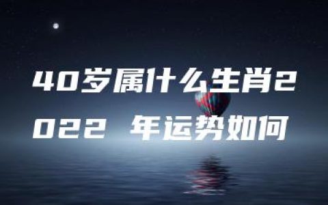 40岁属什么生肖2022 年运势如何