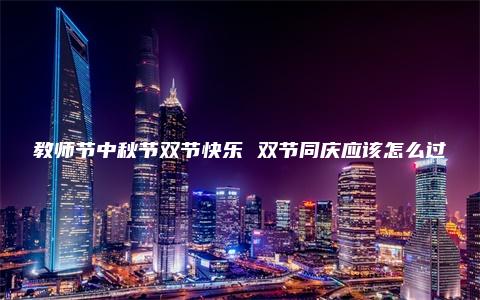 教师节中秋节双节快乐 双节同庆应该怎么过