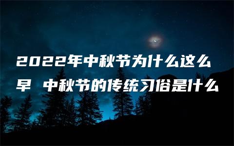 2022年中秋节为什么这么早 中秋节的传统习俗是什么