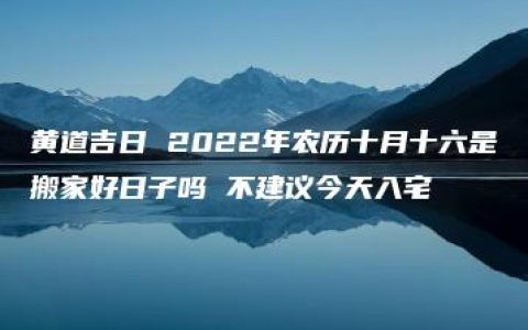 黄道吉日 2022年农历十月十六是搬家好日子吗 不建议今天入宅