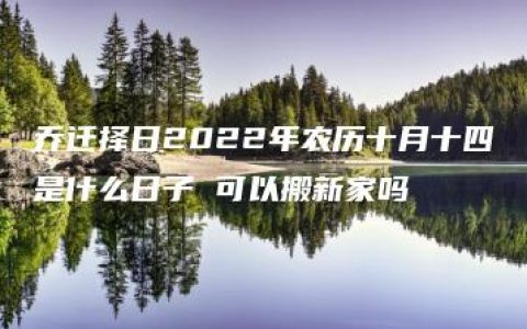 乔迁择日2022年农历十月十四是什么日子 可以搬新家吗