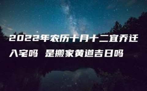 2022年农历十月十二宜乔迁入宅吗 是搬家黄道吉日吗