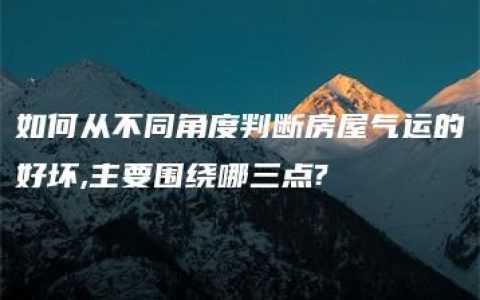 如何从不同角度判断房屋气运的好坏,主要围绕哪三点?