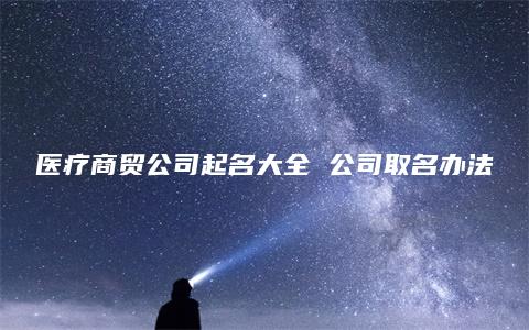 医疗商贸公司起名大全 公司取名办法