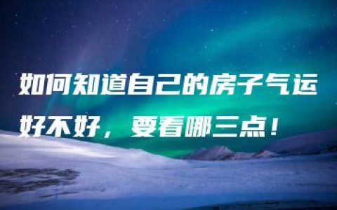 如何知道自己的房子气运好不好，要看哪三点！