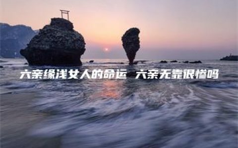 六亲缘浅女人的命运 六亲无靠很惨吗