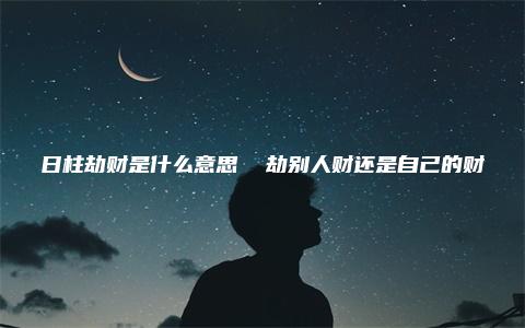 日柱劫财是什么意思  劫别人财还是自己的财