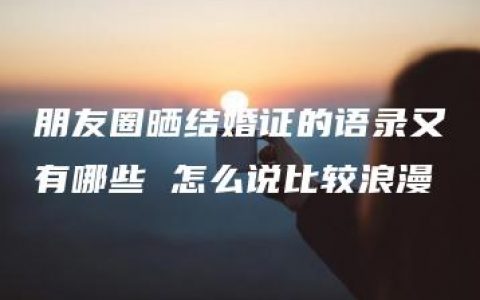 朋友圈晒结婚证的语录又有哪些 怎么说比较浪漫