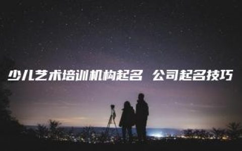 少儿艺术培训机构起名 公司起名技巧