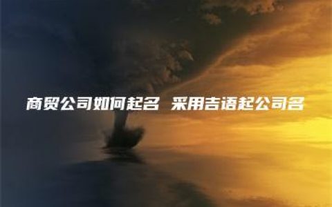 商贸公司如何起名 采用吉语起公司名