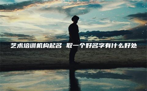 艺术培训机构起名 取一个好名字有什么好处