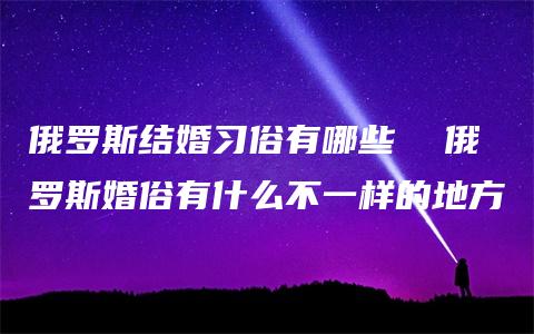 俄罗斯结婚习俗有哪些  俄罗斯婚俗有什么不一样的地方