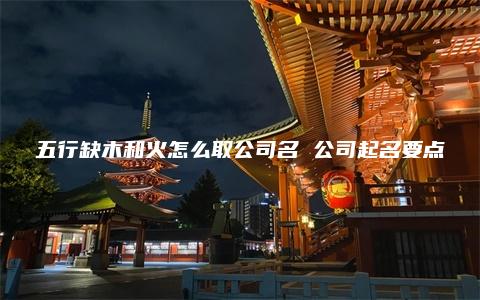 五行缺木和火怎么取公司名 公司起名要点