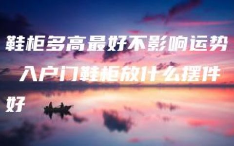 鞋柜多高最好不影响运势 入户门鞋柜放什么摆件好