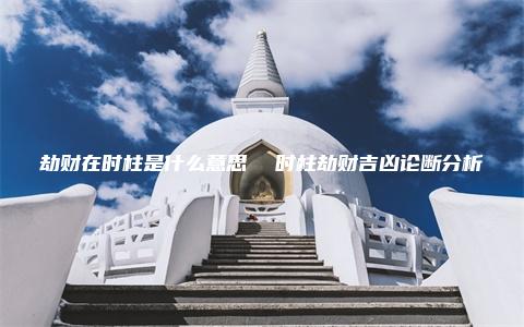 劫财在时柱是什么意思  时柱劫财吉凶论断分析