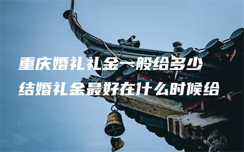 重庆婚礼礼金一般给多少  结婚礼金最好在什么时候给