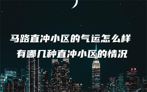 马路直冲小区的气运怎么样  有哪几种直冲小区的情况