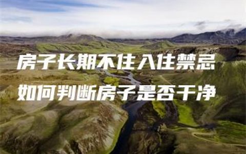 房子长期不住入住禁忌 如何判断房子是否干净