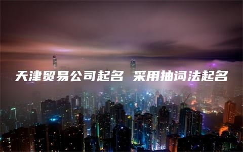 天津贸易公司起名 采用抽词法起名