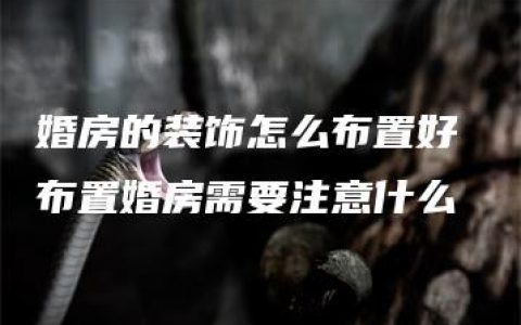 婚房的装饰怎么布置好 布置婚房需要注意什么