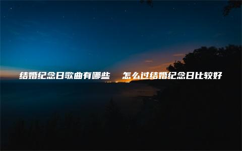 结婚纪念日歌曲有哪些  怎么过结婚纪念日比较好