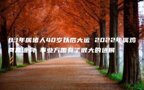 83年属猪人40岁以后大运 2022年属鸡两喜缠身 事业方面有了很大的进展