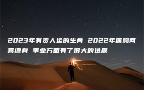 2023年有贵人运的生肖 2022年属鸡两喜缠身 事业方面有了很大的进展