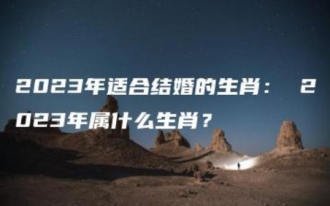 2023年适合结婚的生肖： 2023年属什么生肖？