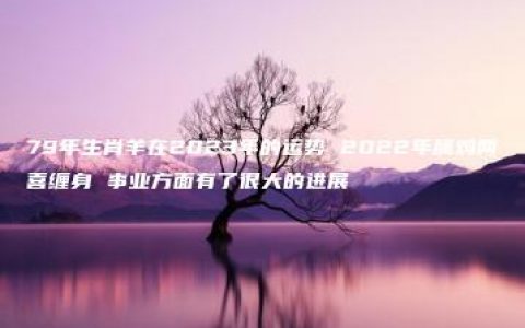 79年生肖羊在2023年的运势 2022年属鸡两喜缠身 事业方面有了很大的进展