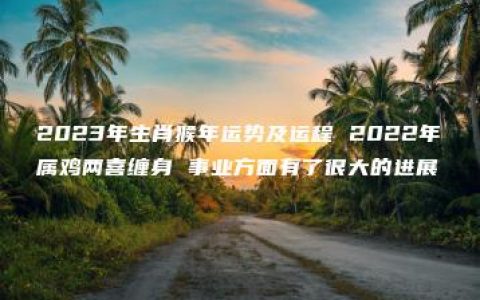 2023年生肖猴年运势及运程 2022年属鸡两喜缠身 事业方面有了很大的进展