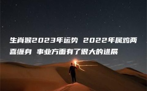 生肖猴2023年运势 2022年属鸡两喜缠身 事业方面有了很大的进展