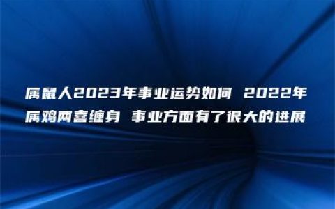 属鼠人2023年事业运势如何 2022年属鸡两喜缠身 事业方面有了很大的进展