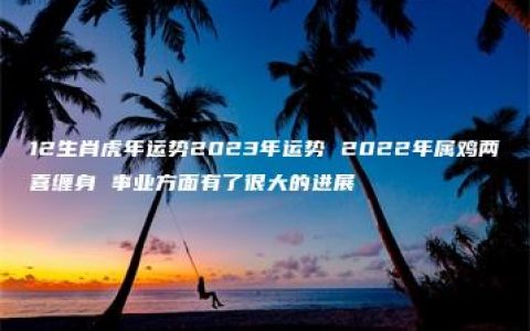 12生肖虎年运势2023年运势 2022年属鸡两喜缠身 事业方面有了很大的进展