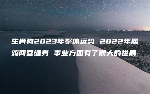 生肖狗2023年整体运势 2022年属鸡两喜缠身 事业方面有了很大的进展