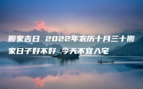 搬家吉日 2022年农历十月三十搬家日子好不好 今天不宜入宅