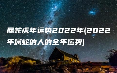 属蛇虎年运势2022年(2022年属蛇的人的全年运势)